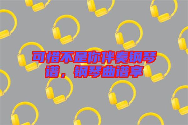 可惜不是你伴奏鋼琴譜，鋼琴曲譜享