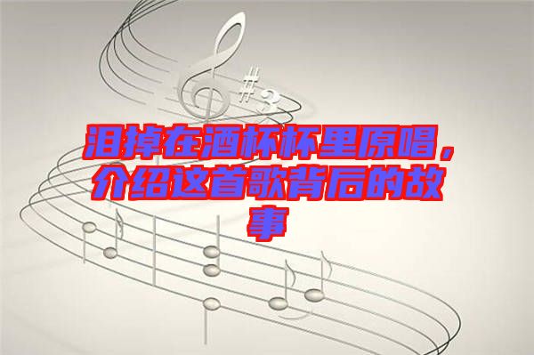 淚掉在酒杯杯里原唱，介紹這首歌背后的故事
