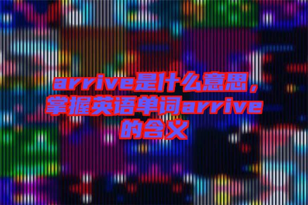 arrive是什么意思，掌握英語單詞arrive的含義