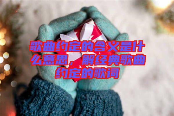 歌曲約定的含義是什么意思，解經(jīng)典歌曲約定的歌詞