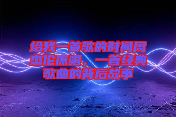 給我一首歌的時(shí)間周杰倫原唱，一首經(jīng)典歌曲的背后故事
