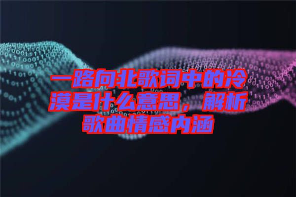 一路向北歌詞中的冷漠是什么意思，解析歌曲情感內(nèi)涵