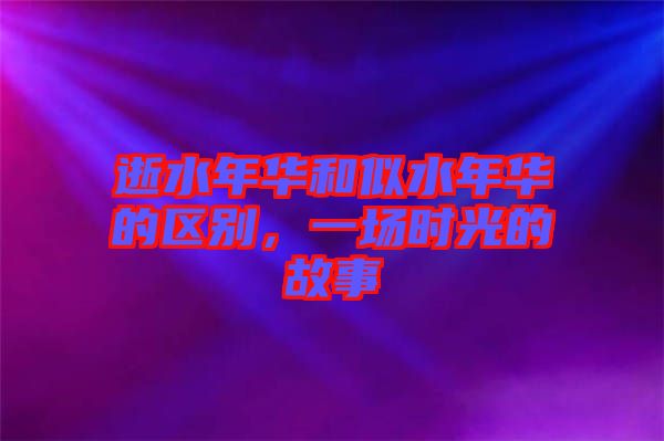 逝水年華和似水年華的區(qū)別，一場時(shí)光的故事