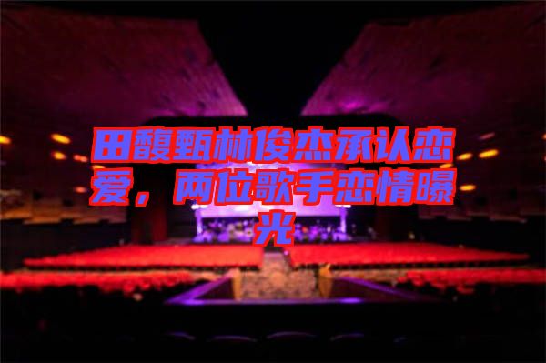 田馥甄林俊杰承認(rèn)戀愛，兩位歌手戀情曝光