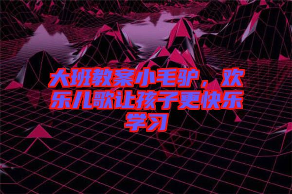 大班教案小毛驢，歡樂兒歌讓孩子更快樂學(xué)習(xí)