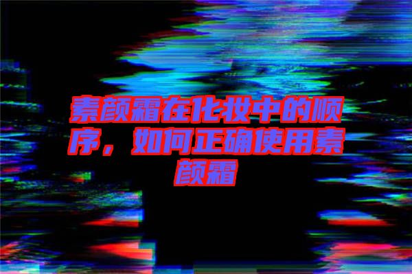 素顏霜在化妝中的順序，如何正確使用素顏霜