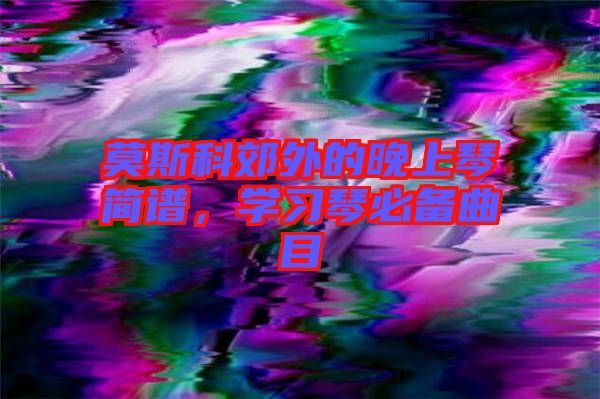 莫斯科郊外的晚上琴簡譜，學(xué)習(xí)琴必備曲目