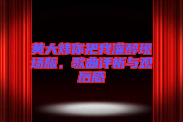 黃大煒你把我灌醉現(xiàn)場版，歌曲評析與觀后感