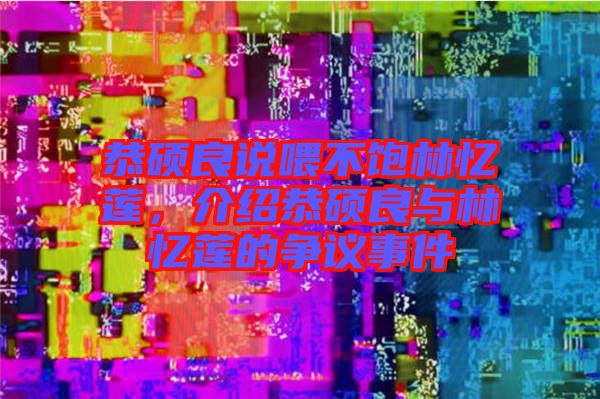 恭碩良說喂不飽林憶蓮，介紹恭碩良與林憶蓮的爭議事件