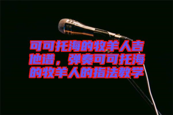 可可托海的牧羊人吉他譜，彈奏可可托海的牧羊人的指法教學(xué)