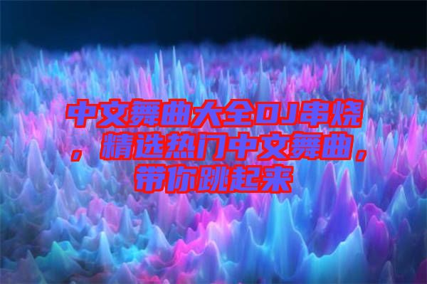 中文舞曲大全DJ串燒，精選熱門中文舞曲，帶你跳起來