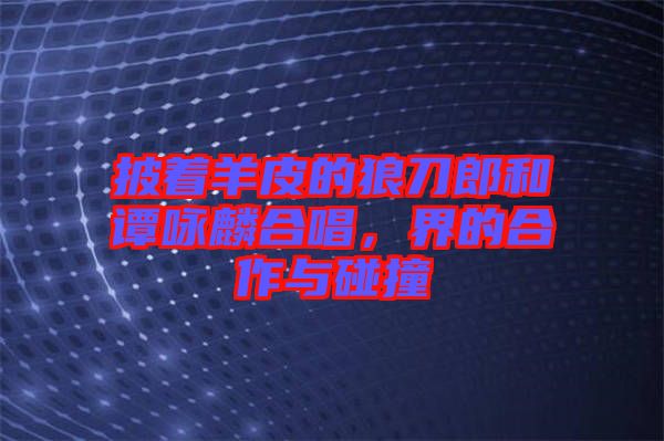 披著羊皮的狼刀郎和譚詠麟合唱，界的合作與碰撞