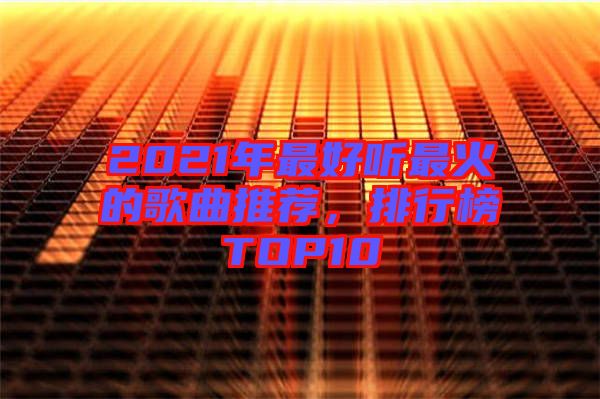 2021年最好聽最火的歌曲推薦，排行榜TOP10