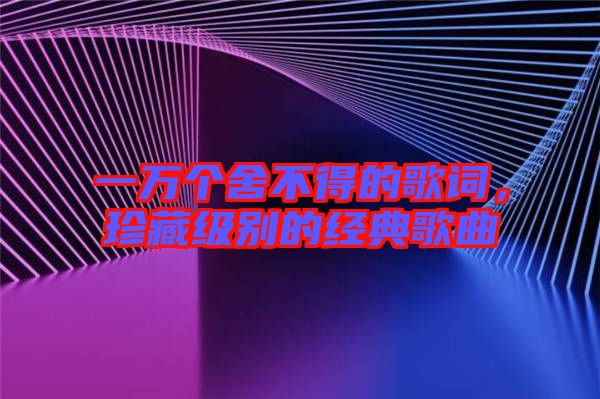 一萬(wàn)個(gè)舍不得的歌詞，珍藏級(jí)別的經(jīng)典歌曲