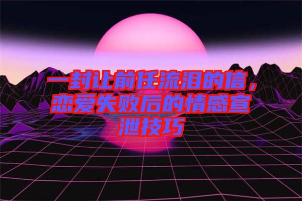 一封讓前任流淚的信，戀愛失敗后的情感宣泄技巧