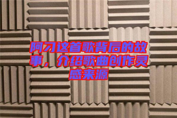 阿刁這首歌背后的故事，介紹歌曲創(chuàng)作靈感來源