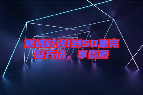傾城時光1到50集完整方法，享資源
