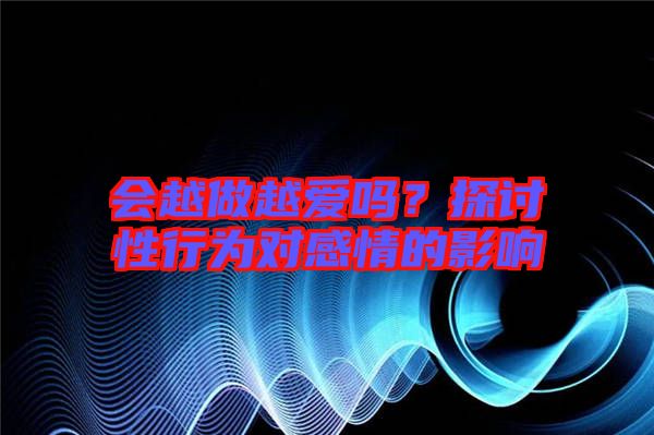 會越做越愛嗎？探討性行為對感情的影響