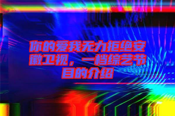 你的愛我無(wú)力拒絕安徽衛(wèi)視，一檔綜藝節(jié)目的介紹