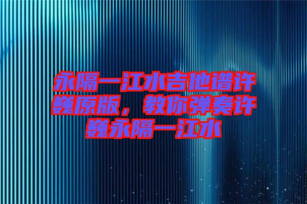 永隔一江水吉他譜許巍原版，教你彈奏許巍永隔一江水