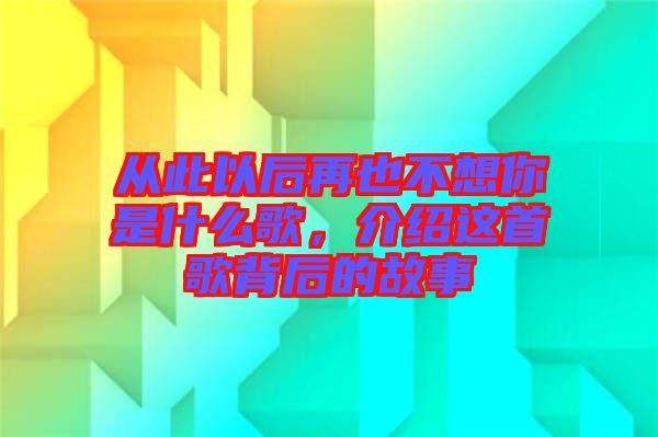 從此以后再也不想你是什么歌，介紹這首歌背后的故事