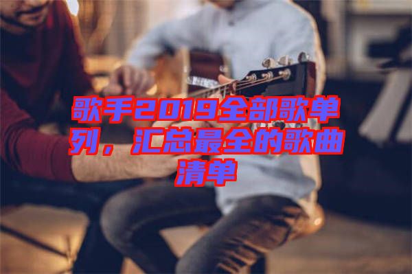 歌手2019全部歌單列，匯總最全的歌曲清單