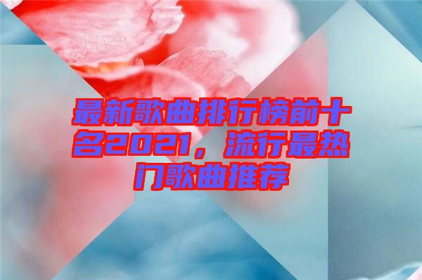 最新歌曲排行榜前十名2021，流行最熱門歌曲推薦