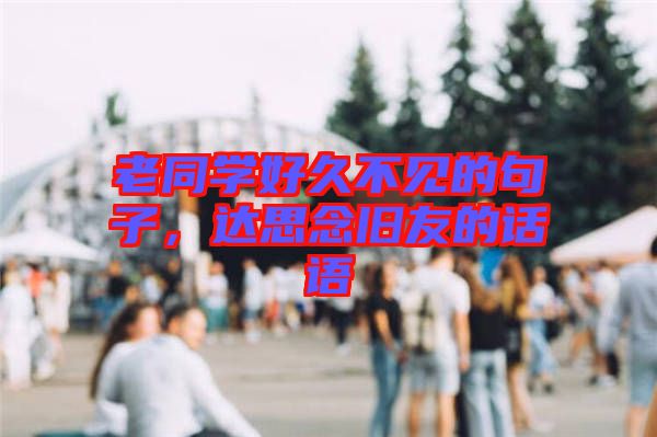 老同學(xué)好久不見(jiàn)的句子，達(dá)思念舊友的話語(yǔ)