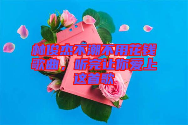 林俊杰不潮不用花錢歌曲，聽(tīng)完讓你愛(ài)上這首歌