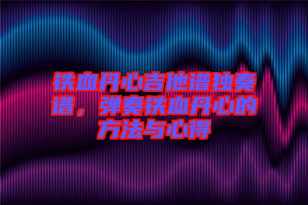 鐵血丹心吉他譜獨(dú)奏譜，彈奏鐵血丹心的方法與心得