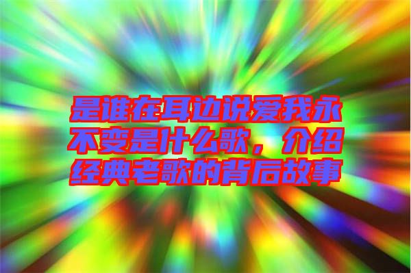 是誰在耳邊說愛我永不變是什么歌，介紹經(jīng)典老歌的背后故事