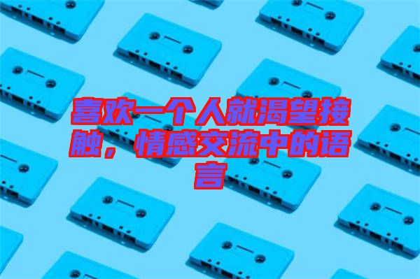 喜歡一個(gè)人就渴望接觸，情感交流中的語(yǔ)言