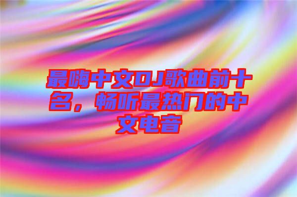 最嗨中文DJ歌曲前十名，暢聽最熱門的中文電音