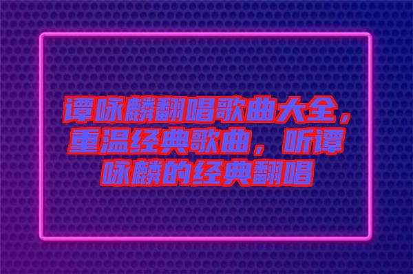 譚詠麟翻唱歌曲大全，重溫經(jīng)典歌曲，聽譚詠麟的經(jīng)典翻唱