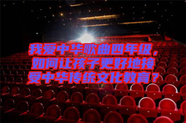 我愛中華歌曲四年級，如何讓孩子更好地接受中華傳統(tǒng)文化教育？