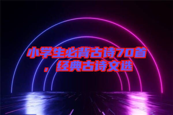 小學(xué)生必背古詩70首，經(jīng)典古詩文選