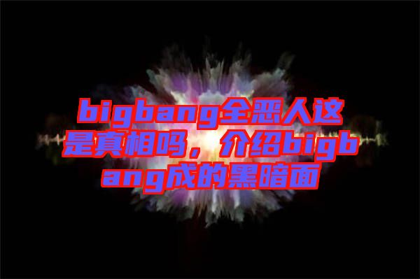 bigbang全惡人這是真相嗎，介紹bigbang成的黑暗面