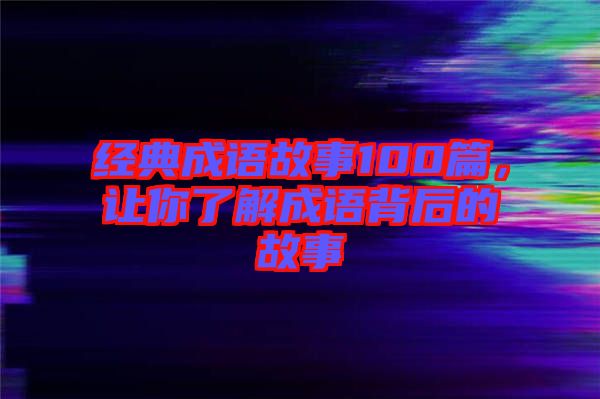 經(jīng)典成語故事100篇，讓你了解成語背后的故事