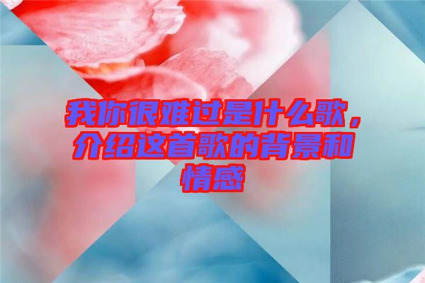 我你很難過是什么歌，介紹這首歌的背景和情感