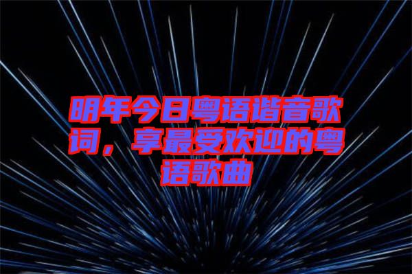明年今日粵語諧音歌詞，享最受歡迎的粵語歌曲
