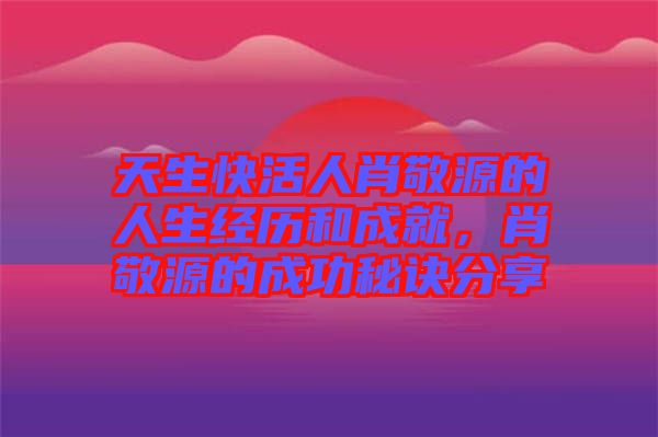 天生快活人肖敬源的人生經(jīng)歷和成就，肖敬源的成功秘訣分享