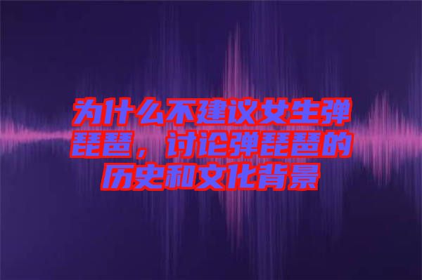 為什么不建議女生彈琵琶，討論彈琵琶的歷史和文化背景