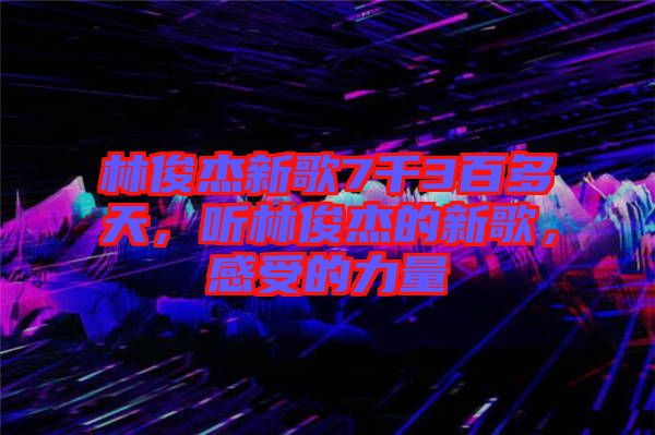 林俊杰新歌7千3百多天，聽(tīng)林俊杰的新歌，感受的力量