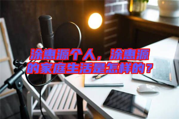 涂惠源個(gè)人，涂惠源的家庭生活是怎樣的？