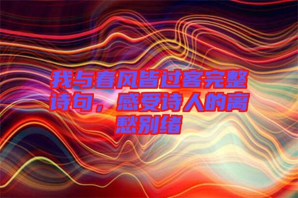 我與春風皆過客完整詩句，感受詩人的離愁別緒