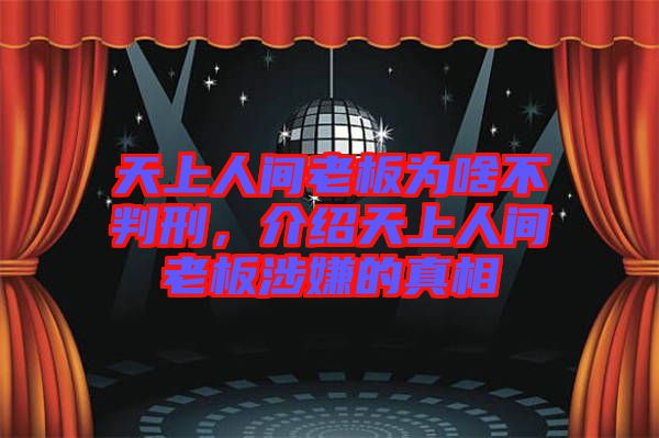 天上人間老板為啥不判刑，介紹天上人間老板涉嫌的真相