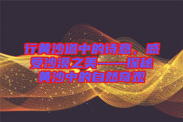 行黃沙道中的詩意，感受沙漠之美——探秘黃沙中的自然奇觀