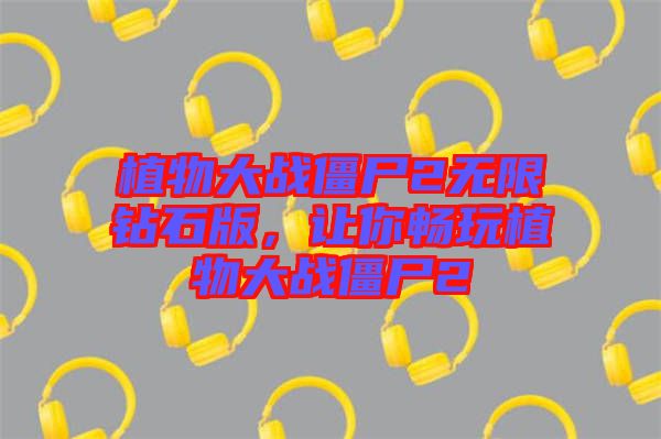 植物大戰(zhàn)僵尸2無(wú)限鉆石版，讓你暢玩植物大戰(zhàn)僵尸2