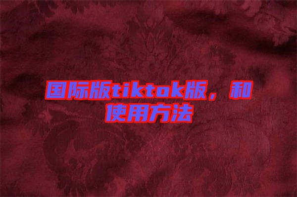 國際版tiktok版，和使用方法