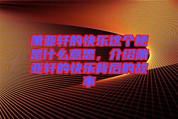 蕭亞軒的快樂這個梗是什么意思，介紹蕭亞軒的快樂背后的故事